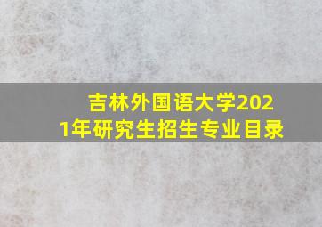 吉林外国语大学2021年研究生招生专业目录