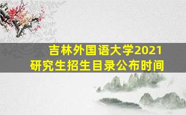 吉林外国语大学2021研究生招生目录公布时间