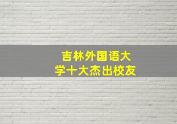 吉林外国语大学十大杰出校友