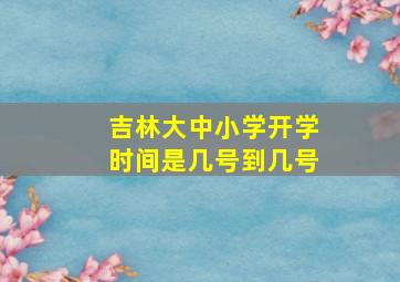 吉林大中小学开学时间是几号到几号