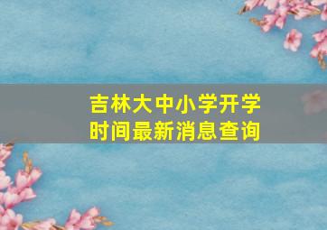 吉林大中小学开学时间最新消息查询