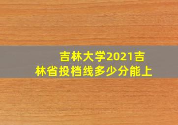 吉林大学2021吉林省投档线多少分能上