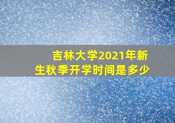 吉林大学2021年新生秋季开学时间是多少