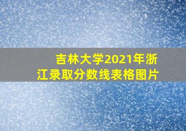 吉林大学2021年浙江录取分数线表格图片