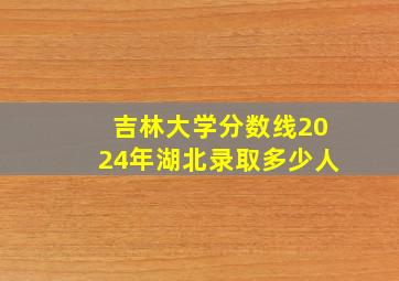 吉林大学分数线2024年湖北录取多少人