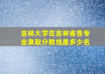 吉林大学在吉林省各专业录取分数线是多少名