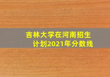 吉林大学在河南招生计划2021年分数线