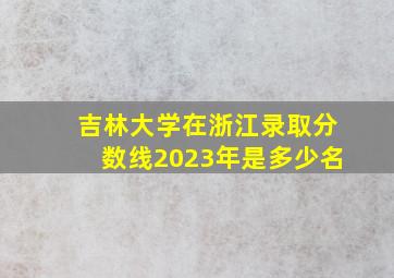 吉林大学在浙江录取分数线2023年是多少名