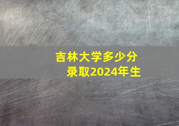 吉林大学多少分录取2024年生