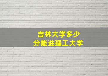 吉林大学多少分能进理工大学