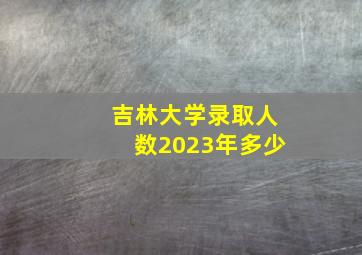 吉林大学录取人数2023年多少