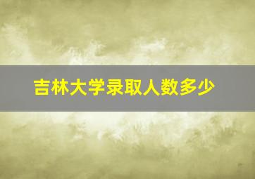 吉林大学录取人数多少