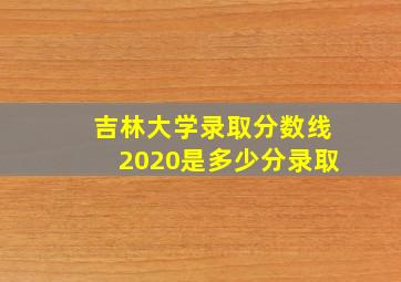 吉林大学录取分数线2020是多少分录取