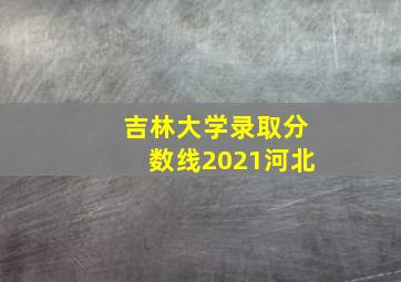 吉林大学录取分数线2021河北