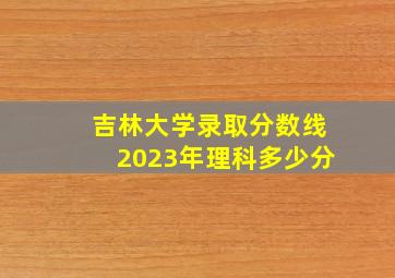 吉林大学录取分数线2023年理科多少分