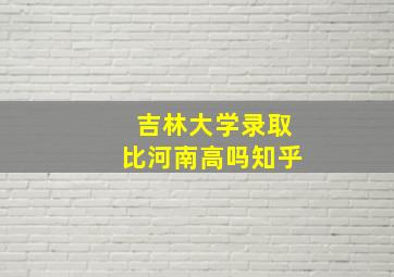 吉林大学录取比河南高吗知乎