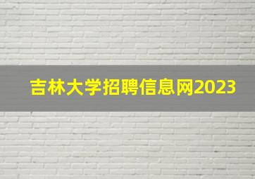 吉林大学招聘信息网2023