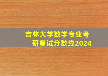 吉林大学数学专业考研复试分数线2024