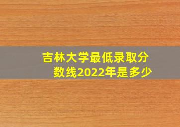 吉林大学最低录取分数线2022年是多少