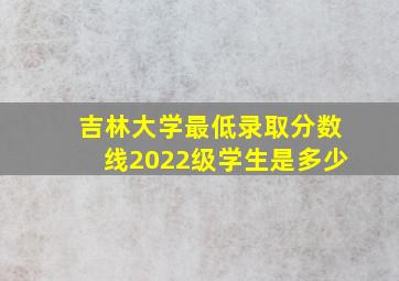 吉林大学最低录取分数线2022级学生是多少