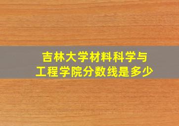 吉林大学材料科学与工程学院分数线是多少