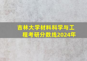 吉林大学材料科学与工程考研分数线2024年