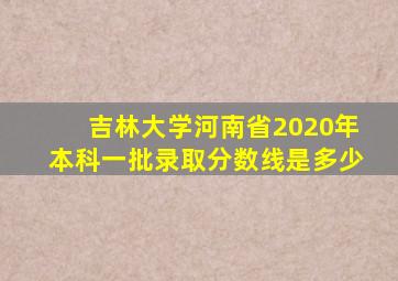 吉林大学河南省2020年本科一批录取分数线是多少