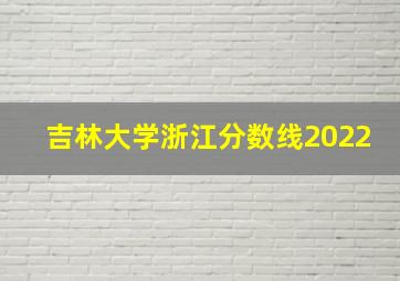 吉林大学浙江分数线2022