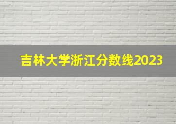 吉林大学浙江分数线2023