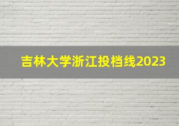 吉林大学浙江投档线2023