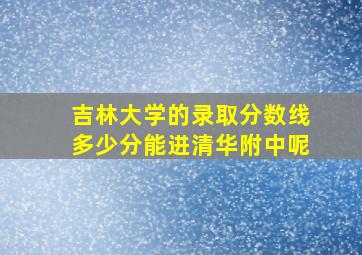 吉林大学的录取分数线多少分能进清华附中呢