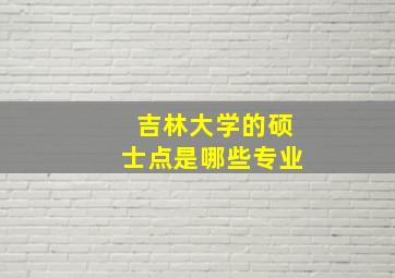 吉林大学的硕士点是哪些专业