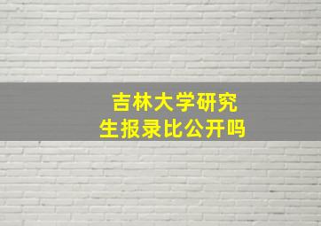 吉林大学研究生报录比公开吗