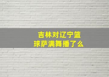 吉林对辽宁篮球萨满舞播了么