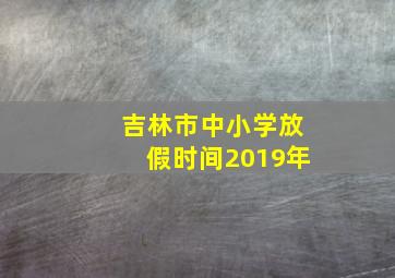 吉林市中小学放假时间2019年