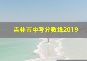 吉林市中考分数线2019