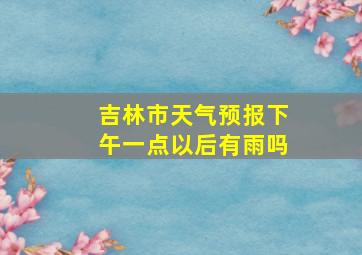 吉林市天气预报下午一点以后有雨吗