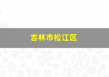 吉林市松江区