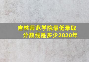 吉林师范学院最低录取分数线是多少2020年