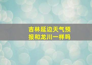 吉林延边天气预报和龙川一样吗