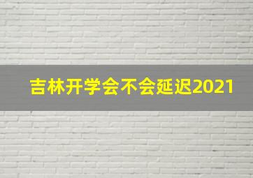 吉林开学会不会延迟2021