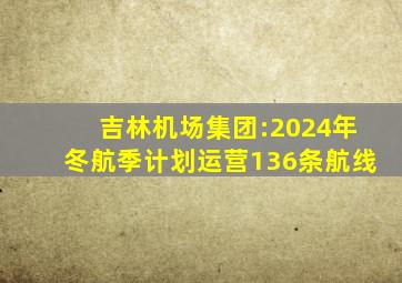 吉林机场集团:2024年冬航季计划运营136条航线