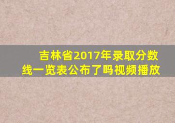 吉林省2017年录取分数线一览表公布了吗视频播放