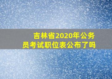 吉林省2020年公务员考试职位表公布了吗