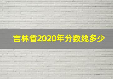 吉林省2020年分数线多少