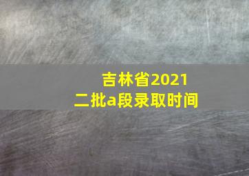 吉林省2021二批a段录取时间