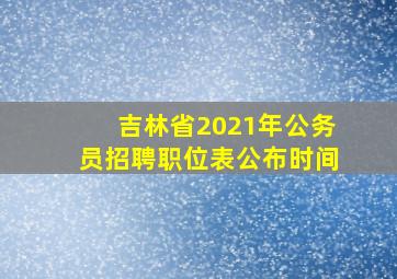 吉林省2021年公务员招聘职位表公布时间