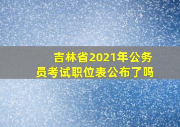 吉林省2021年公务员考试职位表公布了吗