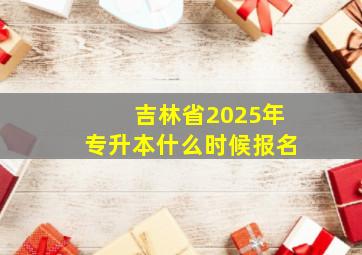 吉林省2025年专升本什么时候报名