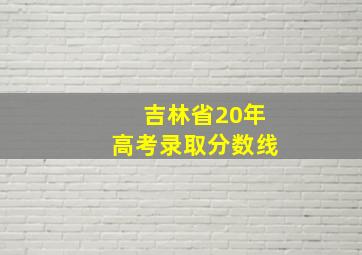 吉林省20年高考录取分数线